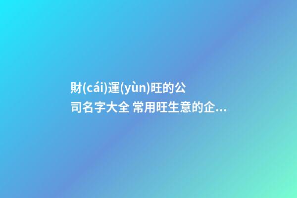 財(cái)運(yùn)旺的公司名字大全 常用旺生意的企業(yè)取名用字-名學(xué)網(wǎng)-第1張-公司起名-玄機(jī)派